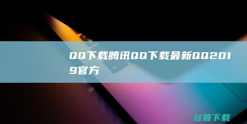 QQ下载QQ下载最新QQ2019官方