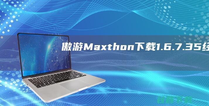 傲游(Maxthon)下载1.6.7.35经典官方版-提高网上冲浪效率