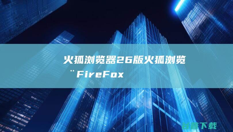 火狐浏览器26版-火狐浏览器(FireFox)26版下载v26.0官方版-