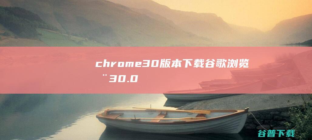 chrome30版本下载-谷歌浏览器30.0版下载v30.0.1599.69官方绿色版-