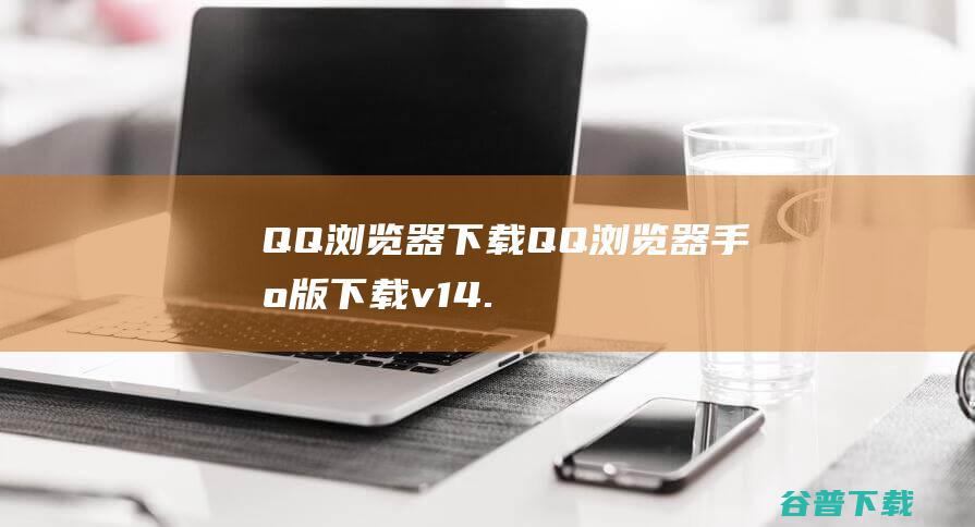 QQ浏览器下载QQ浏览器手机版下载v14.