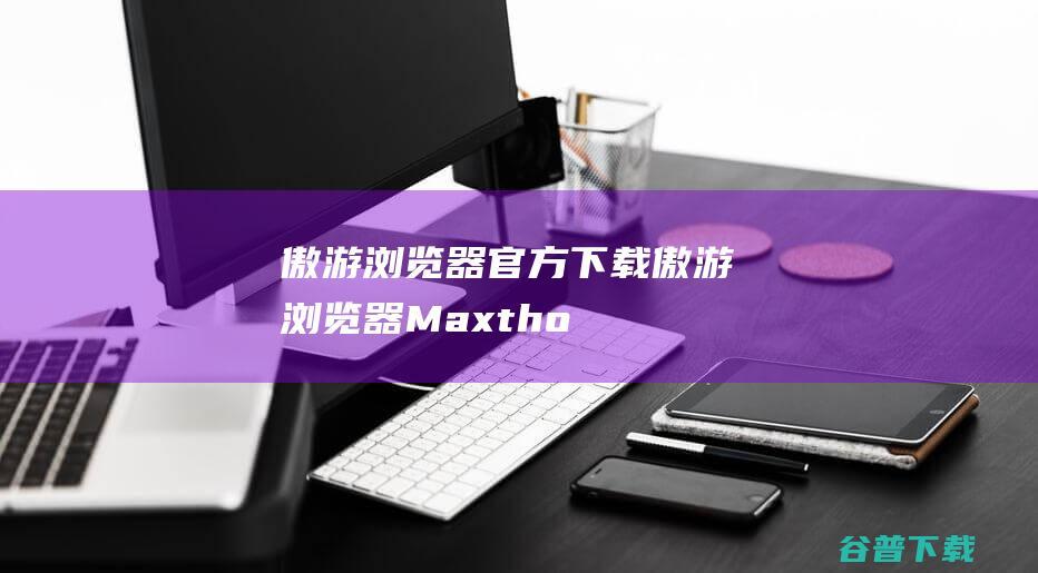 傲游浏览器官方下载傲游浏览器Maxtho