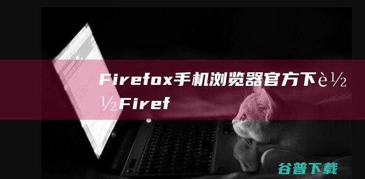 Firefox手机浏览器官方下载-Firefox手机浏览器安卓版v109.1.1