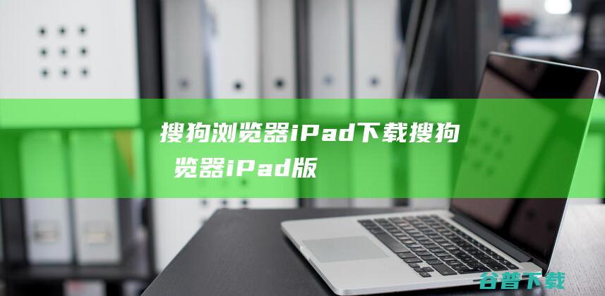 搜狗浏览器iPad下载-搜狗浏览器iPad版下载苹果版v5.11.10