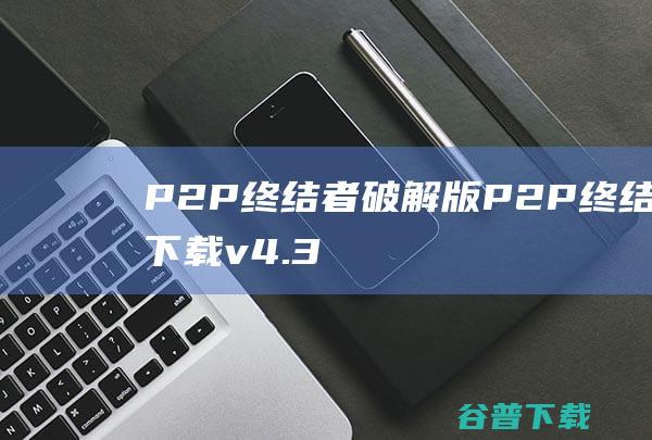 P2P终结者破解版-P2P终结者下载v4.34最高权限版-