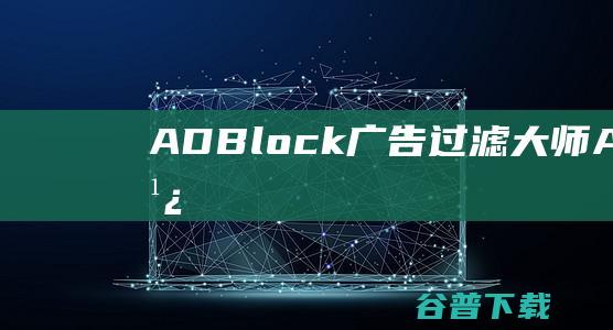 ADBlock广告过滤大师-ADBlock广告过滤大师下载v5.2.0.1004官方版-