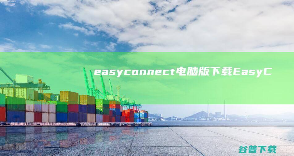 easyconnect电脑版下载-EasyConnect下载v7.6.1.1pc客户端-