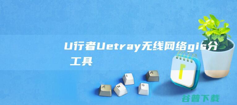 U行者-Uetray(无线网络gis分析工具)下载v1.2.0官方版-