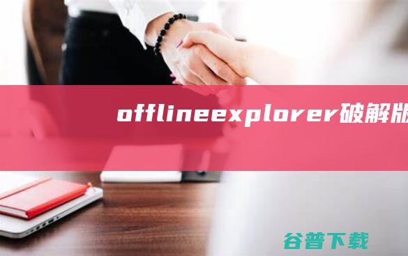 offlineexplorer破解版-OfflineExplorer(离线浏览工具)下载v8.1.0.4904免费版-
