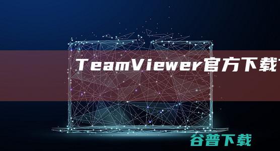 TeamViewer官方下载-TeamViewer(内网远程控制)下载v15.43.9.0官方电脑版-
