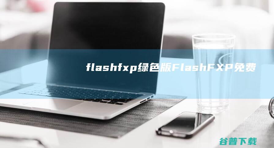 flashfxp绿色版-FlashFXP免费版下载v5.4.0.3970中文绿色版-