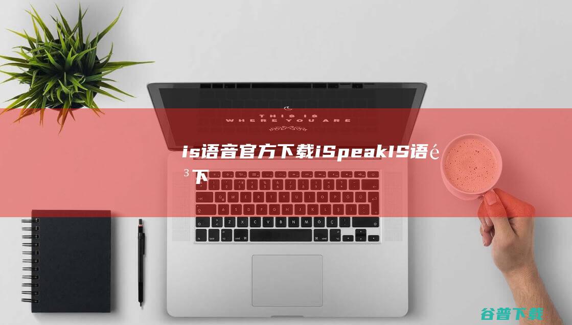 is语音官方下载-iSpeak(IS语音)下载v8.2.2207.1591官方版