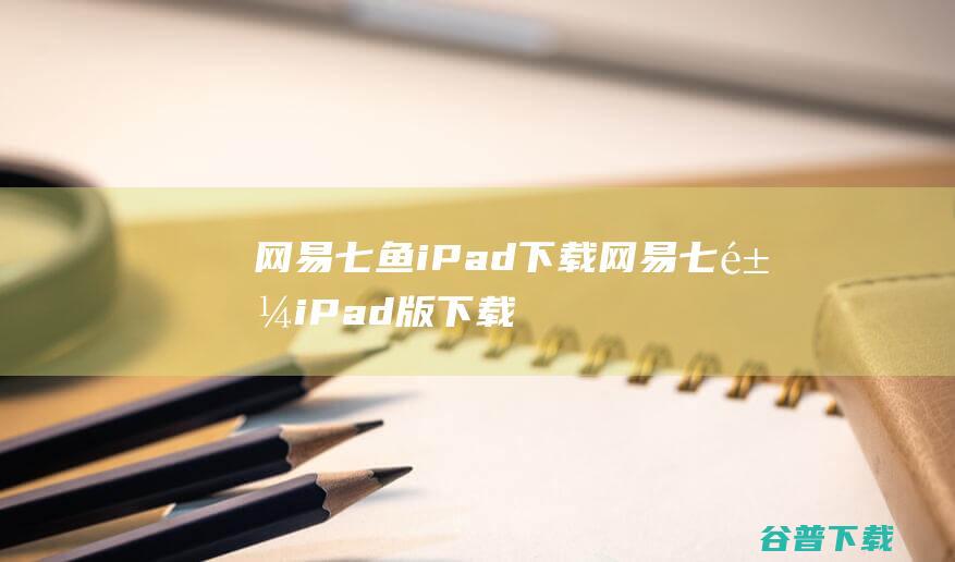 网易七鱼iPad下载网易七鱼iPad版下载