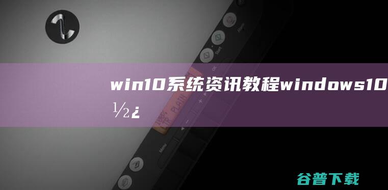 win10系统资讯教程_windows10使用技巧