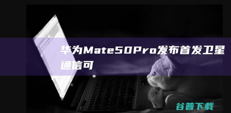 华为Mate50Pro发布：首发卫星通信、可变光圈！