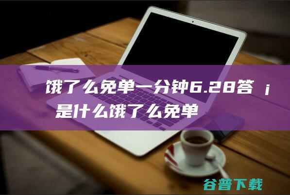 饿了么免单一分钟6.28答案是什么饿了么免单6.28答案预测