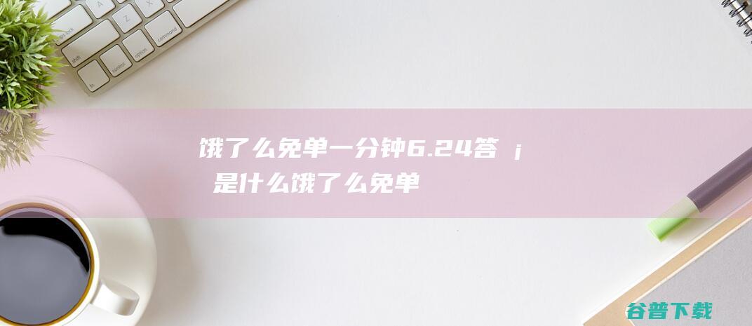 饿了么免单一分钟6.24答案是什么饿了么免单一分钟6.24答案预测