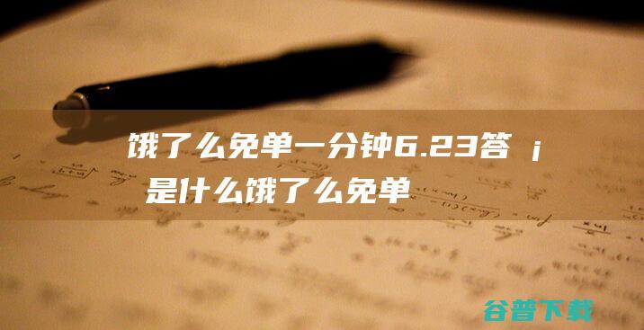 饿了么免单一分钟6.23答案是什么饿了么免单23号答案