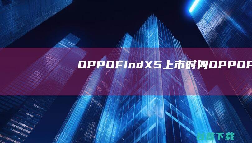 OPPOFindX5上市时间OPPOFindX5系列最新消息