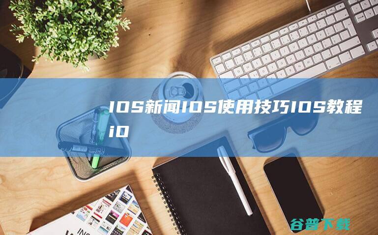 IOS新闻_IOS使用技巧_IOS教程_iOS新手入门_iOS游戏攻略