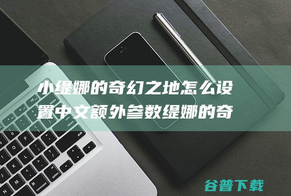 小缇娜的奇幻之地怎么设置中文额外参数缇娜的奇幻之地中文设置方法