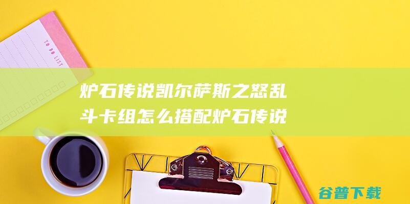 炉石传说凯尔萨斯之怒乱斗卡组怎么搭配炉石传说5月19日凯尔萨斯之怒乱斗卡组推荐