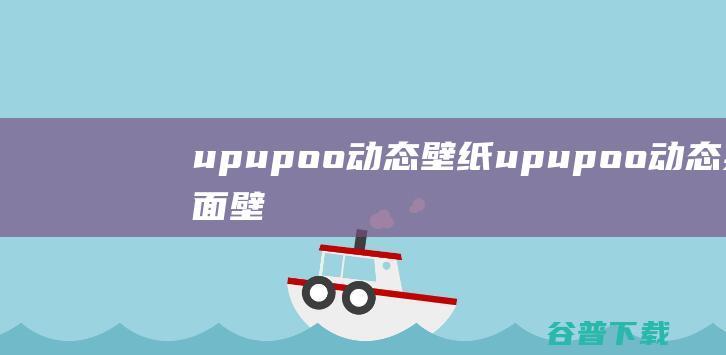upupoo动态壁纸-upupoo动态桌面壁纸下载v3.2.1.0官方版-
