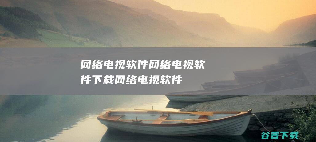 网络电视软件_网络电视软件下载_网络电视软件排行_