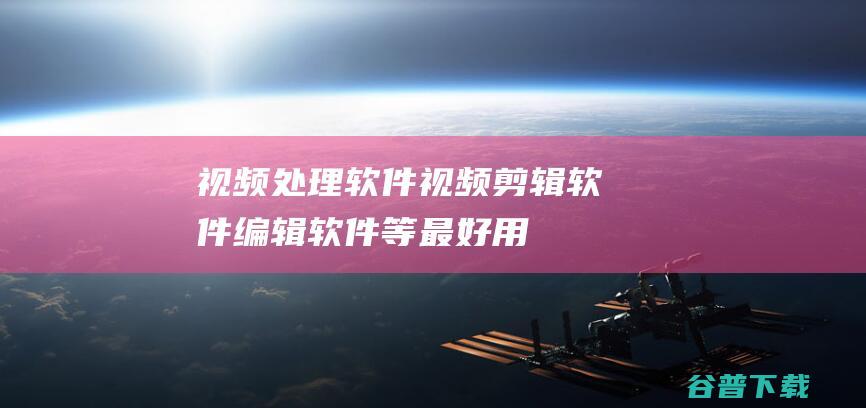 视频处理软件_视频剪辑软件_编辑软件等最好用的视频处理软件下载