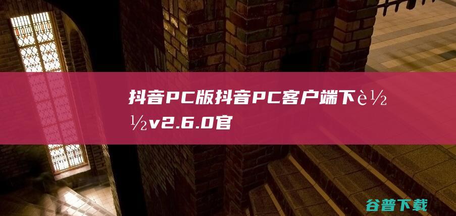 抖音PC版-抖音PC客户端下载v2.6.0官方电脑版-