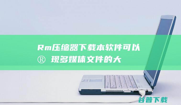 Rm压缩器下载-本软件可以实现多媒体文件的大比例