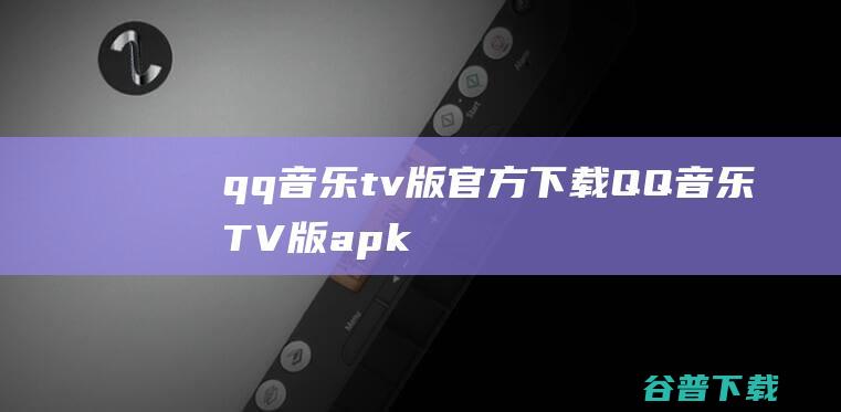 qq音乐tv版官方下载-QQ音乐TV版apk电视版v5.0.0.18
