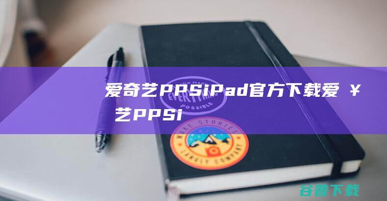 爱奇艺PPSiPad官方下载-爱奇艺PPSiPad版下载苹果版V6.3.6