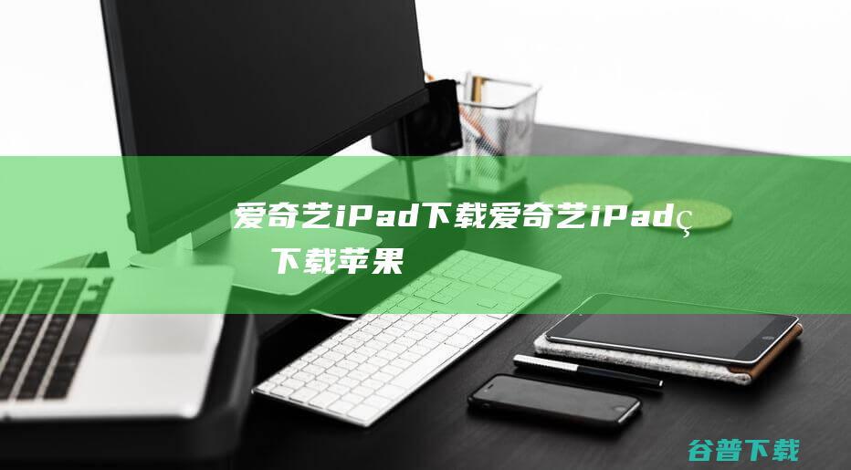 爱奇艺iPad下载-爱奇艺iPad版下载苹果版v14.7.5
