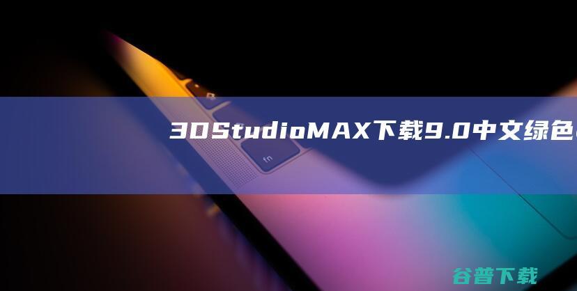 3DStudioMAX下载9.0中文绿色版-三维建模、动画与渲染解决方案的最
