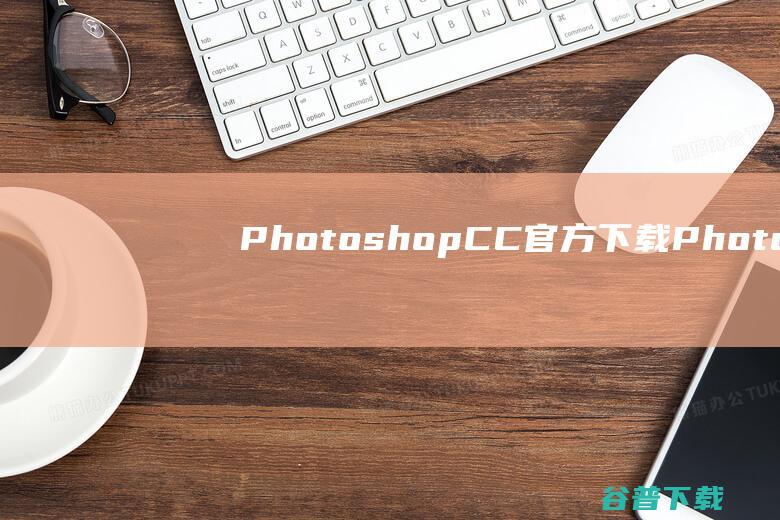 PhotoshopCC官方下载-PhotoshopCC下载官方中文正式版-