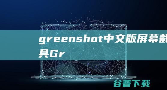 greenshot中文版屏幕截图工具Gr