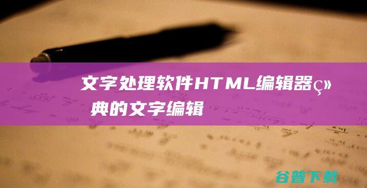 文字处理软件_HTML编辑器_经典的文字编辑软件下载