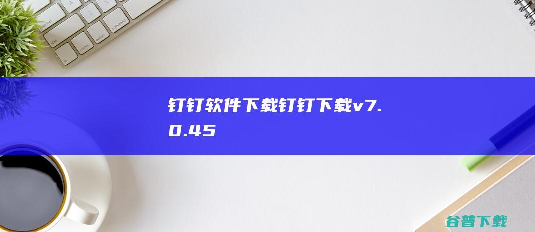 钉钉软件下载-钉钉下载v7.0.45