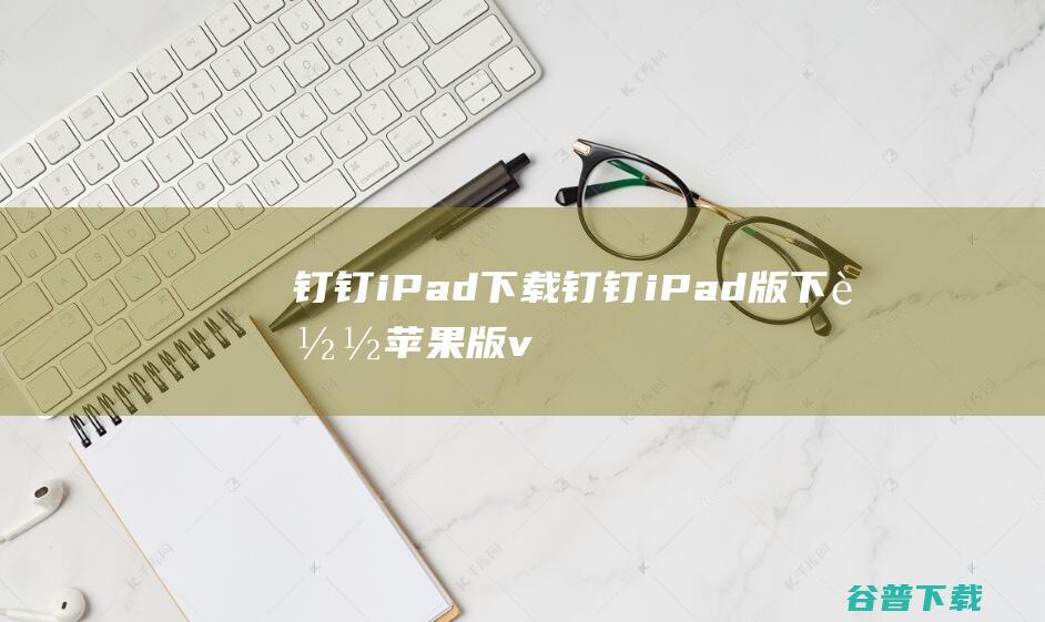 钉钉iPad下载-钉钉iPad版下载苹果版v7.0.50