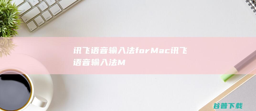 讯飞语音输入法forMac-讯飞语音输入法Mac版下载V1.0.1000