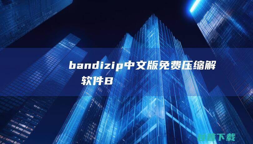 bandizip中文版-免费压缩解压软件(BandiZip)下载v7.24官方版-