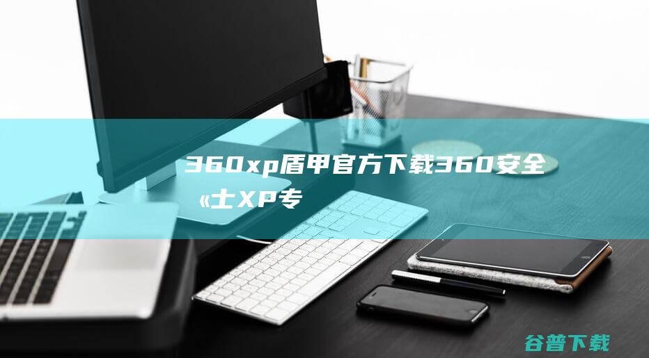 360xp盾甲官方下载360安全卫士XP专