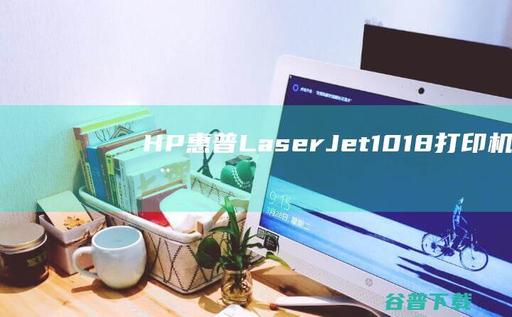HP惠普LaserJet1018打印机驱动-HP惠普LaserJet1018打印机驱动下载v20071210b官方版-