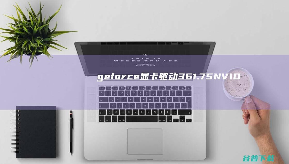 geforce显卡驱动361.75-NVIDIAGeForce361.75版驱动下载WHQL正式版-