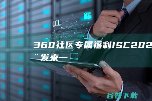 360社区专属福利|ISC2023向您发来一封邀请函，请查收！