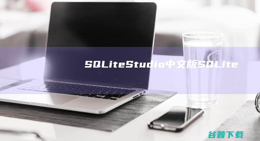 SQLiteStudio中文版-SQLite数据库管理工具(SQLiteStudio)下载v3.3.3中文版-