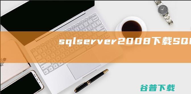 sqlserver2008下载-SQLServer2008数据库下载官方版(32/64位)-