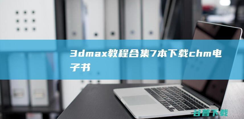 3dmax教程合集(7本)下载chm电子书-3DSMAX实例教程