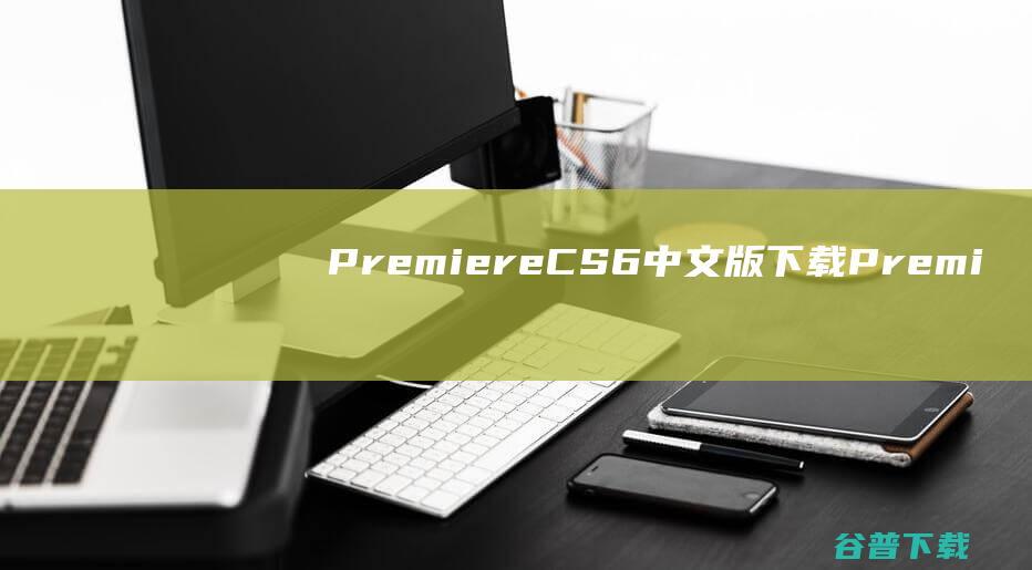 PremiereCS6中文版下载-PremiereProCS6下载官方中文版-